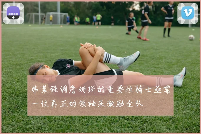 弗莱强调詹姆斯的重要性骑士亟需一位真正的领袖来激励全队