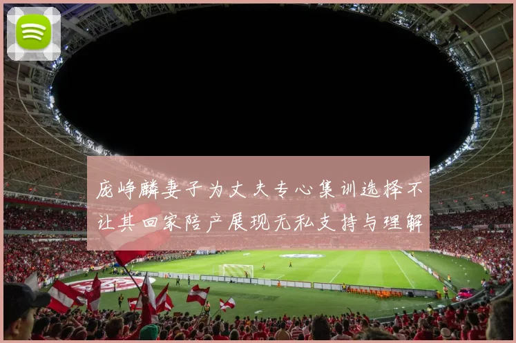 庞峥麟妻子为丈夫专心集训选择不让其回家陪产展现无私支持与理解