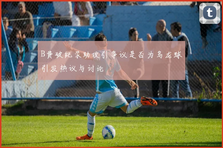 B费破纪录助攻引争议是否为乌龙球引发热议与讨论