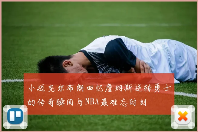 小迈克尔布朗回忆詹姆斯逆转勇士的传奇瞬间与NBA最难忘时刻