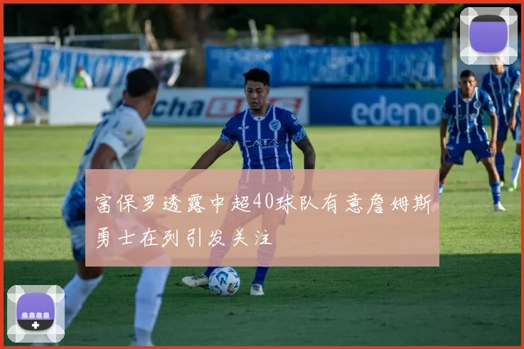 富保罗透露中超40球队有意詹姆斯勇士在列引发关注