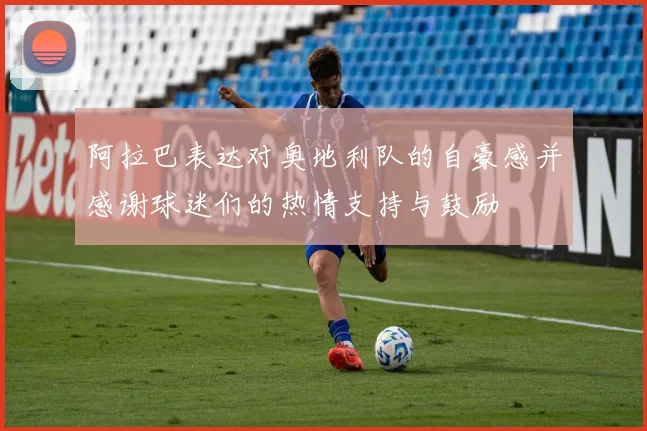 阿拉巴表达对奥地利队的自豪感并感谢球迷们的热情支持与鼓励