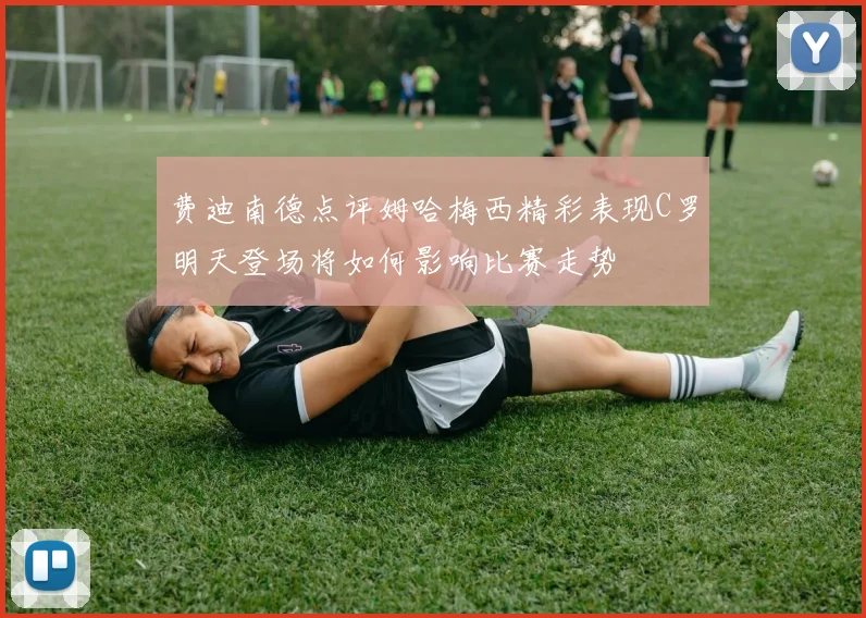 费迪南德点评姆哈梅西精彩表现C罗明天登场将如何影响比赛走势