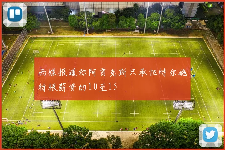 西媒报道称阿贾克斯只承担特尔施特根薪资的10至15