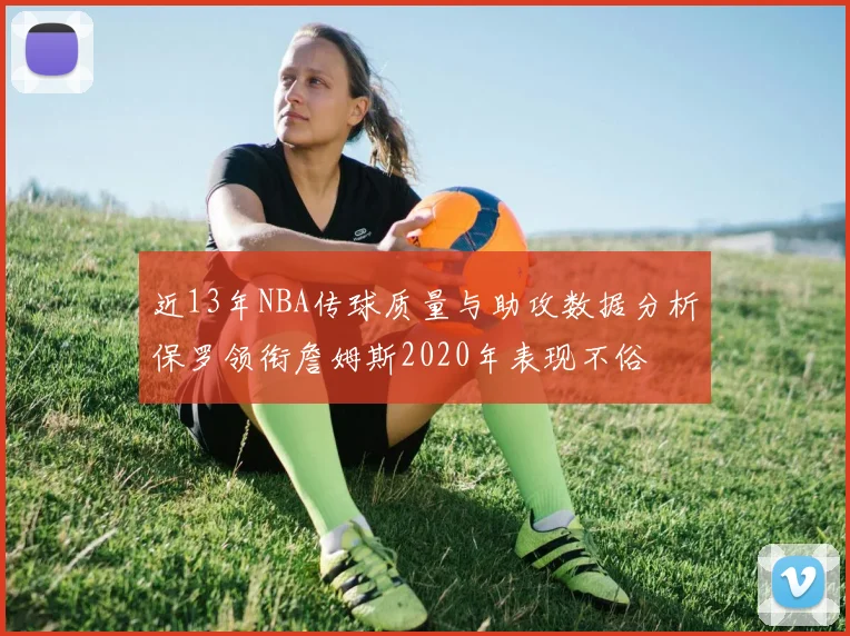 近13年NBA传球质量与助攻数据分析保罗领衔詹姆斯2020年表现不俗