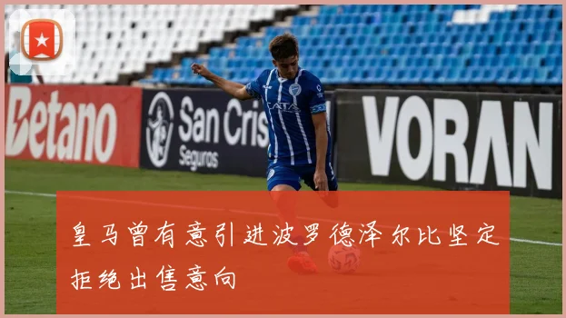 皇马曾有意引进波罗德泽尔比坚定拒绝出售意向