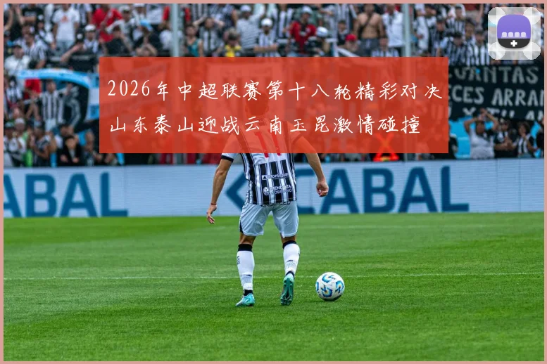 2026年中超联赛第十八轮精彩对决山东泰山迎战云南玉昆激情碰撞