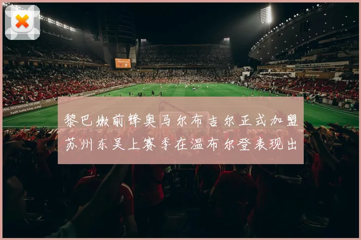 黎巴嫩前锋奥马尔布吉尔正式加盟苏州东吴上赛季在温布尔登表现出色