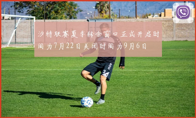 沙特联赛夏季转会窗口正式开启时间为7月22日关闭时间为9月6日