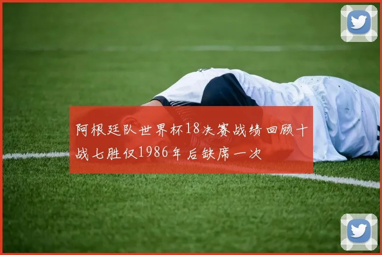 阿根廷队世界杯18决赛战绩回顾十战七胜仅1986年后缺席一次