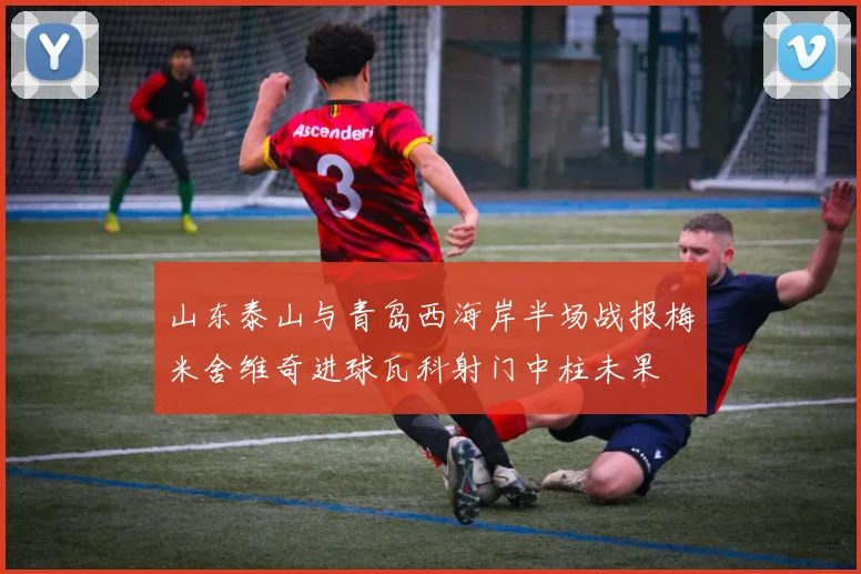 山东泰山与青岛西海岸半场战报梅米舍维奇进球瓦科射门中柱未果