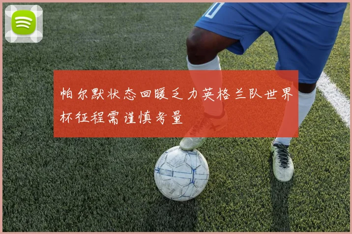 帕尔默状态回暖乏力英格兰队世界杯征程需谨慎考量