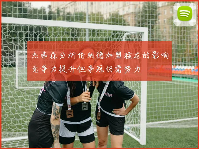 杰弗森分析伦纳德加盟猛龙的影响竞争力提升但争冠仍需努力