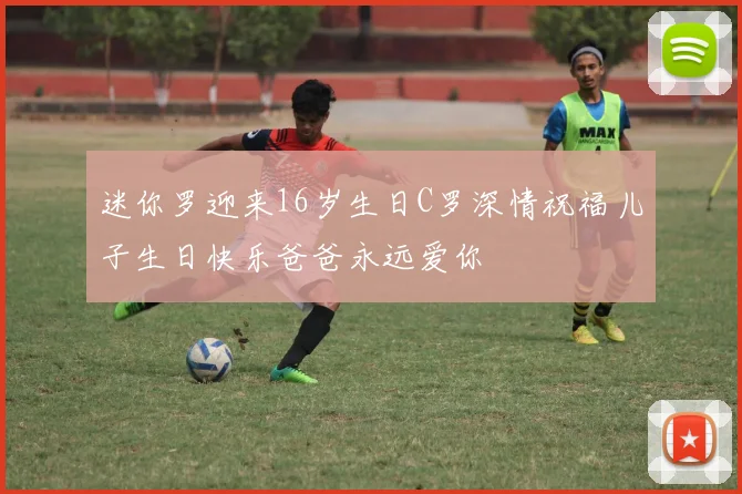 迷你罗迎来16岁生日C罗深情祝福儿子生日快乐爸爸永远爱你