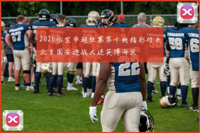 2026怡宝中超联赛第十轮精彩对决北京国安迎战大连英博海发