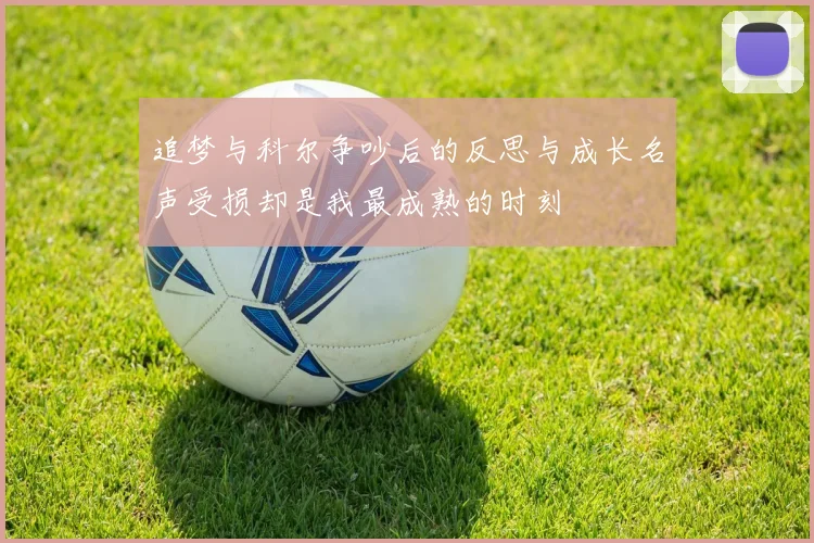追梦与科尔争吵后的反思与成长名声受损却是我最成熟的时刻