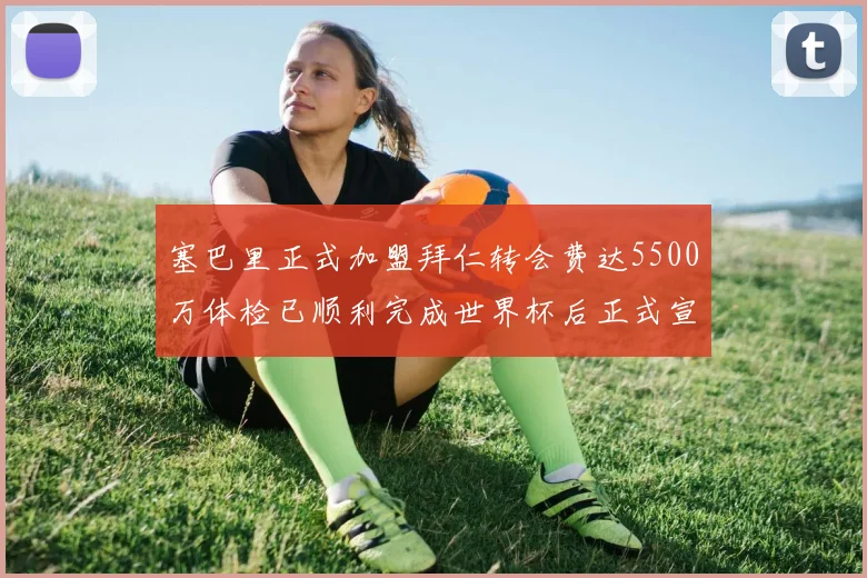 塞巴里正式加盟拜仁转会费达5500万体检已顺利完成世界杯后正式宣布