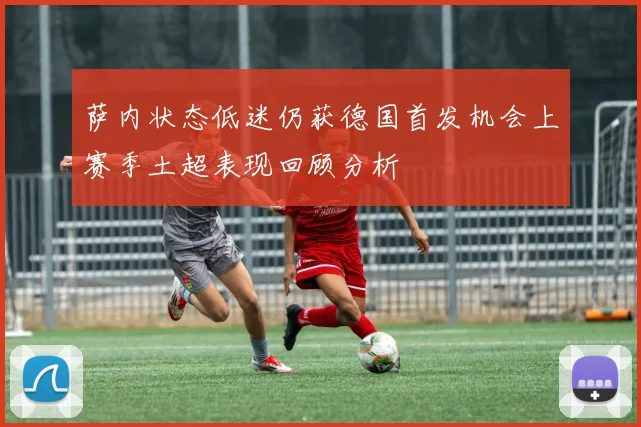 萨内状态低迷仍获德国首发机会上赛季土超表现回顾分析