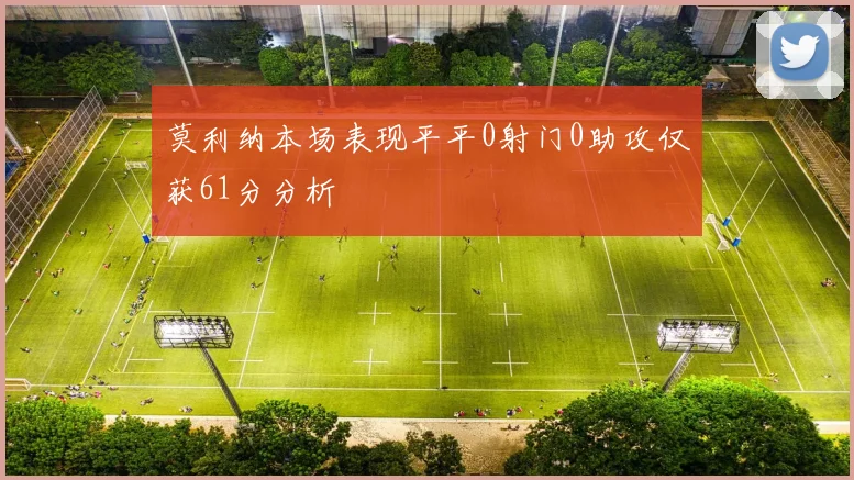 莫利纳本场表现平平0射门0助攻仅获61分分析