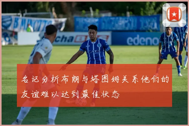 名记分析布朗与塔图姆关系他们的友谊难以达到最佳状态