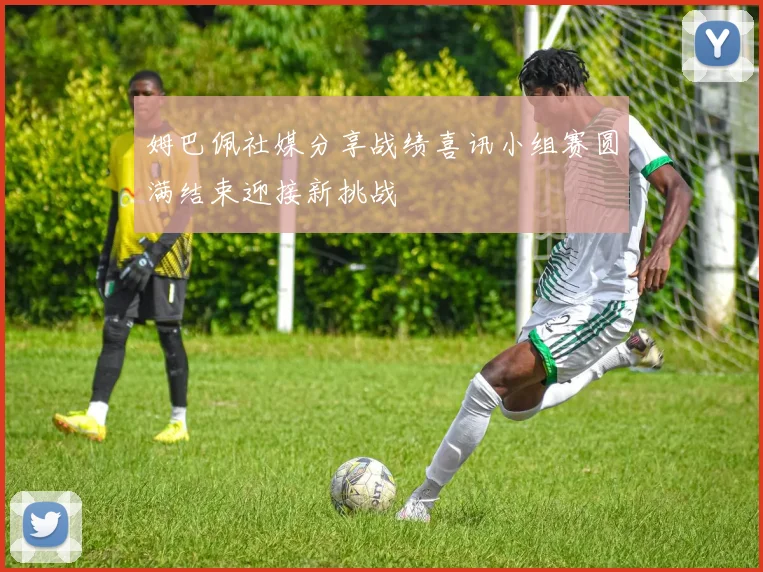 姆巴佩社媒分享战绩喜讯小组赛圆满结束迎接新挑战
