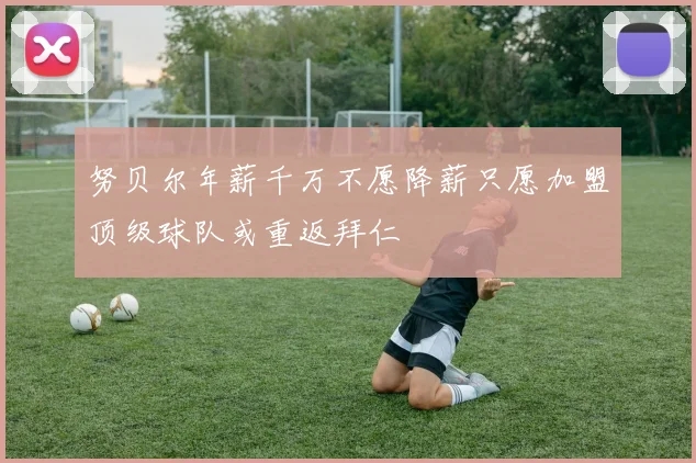 努贝尔年薪千万不愿降薪只愿加盟顶级球队或重返拜仁